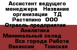 Ассистент ведущего менеджера › Название организации ­ ТД Растяпино, ООО › Отрасль предприятия ­ Аналитика › Минимальный оклад ­ 20 000 - Все города Работа » Вакансии   . Томская обл.,Томск г.